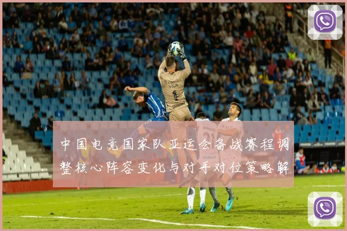 中国电竞国家队亚运会备战赛程调整核心阵容变化与对手对位策略解读