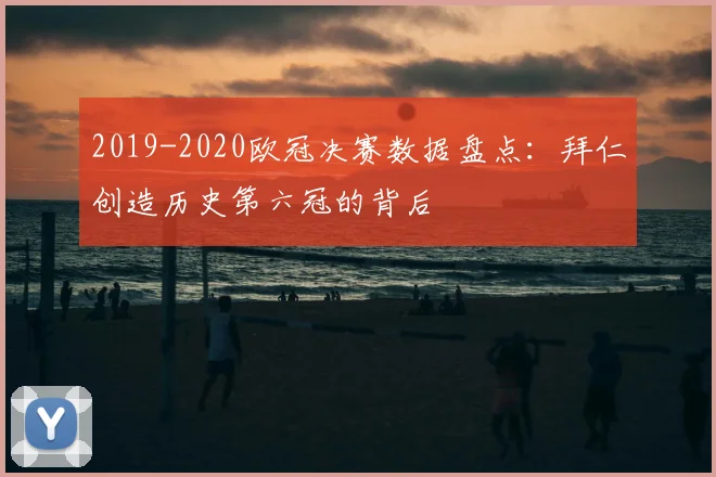2019-2020欧冠决赛数据盘点:拜仁创造历史第六冠的背后
