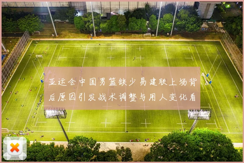 亚运会中国男篮缺少易建联上场背后原因引发战术调整与用人变化看点