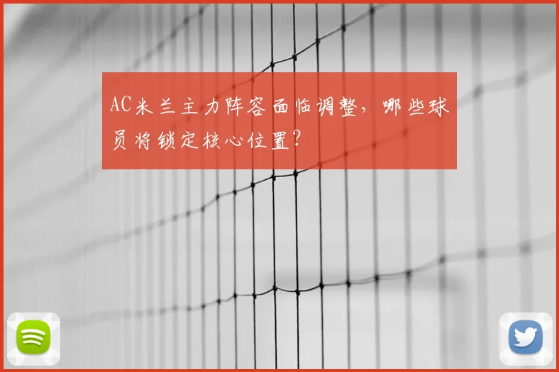 AC米兰主力阵容面临调整，哪些球员将锁定核心位置？