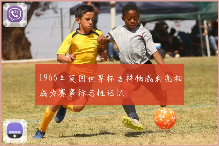 1966年英国世界杯吉祥物威利亮相成为赛事标志性记忆