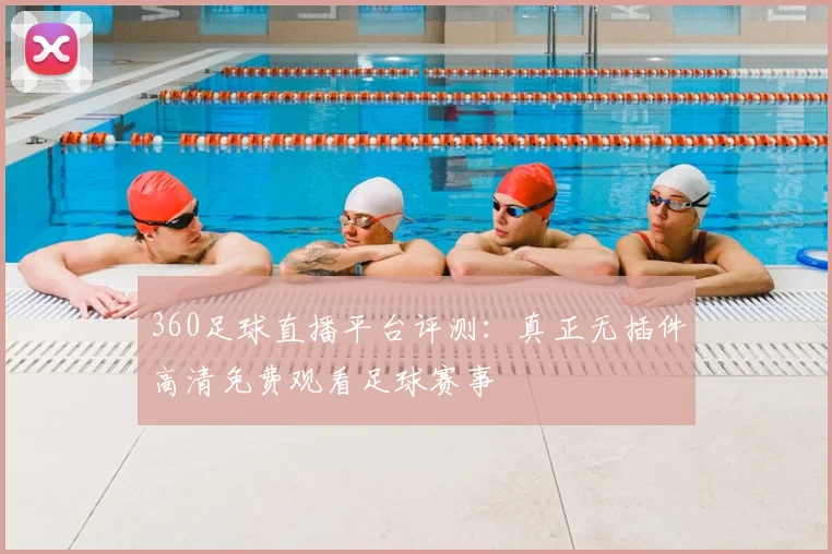 360足球直播平台评测：真正无插件高清免费观看足球赛事