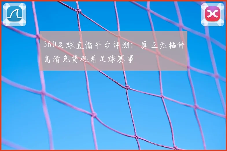 360足球直播平台评测：真正无插件高清免费观看足球赛事