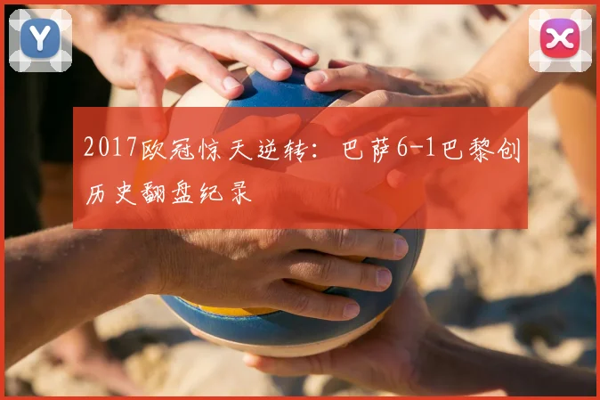 2017欧冠惊天逆转：巴萨6-1巴黎创历史翻盘纪录