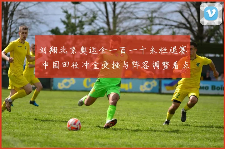 刘翔北京奥运会一百一十米栏退赛 中国田径冲金受挫与阵容调整看点