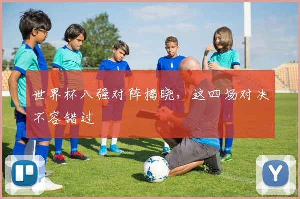 世界杯八强对阵揭晓,这四场对决不容错过