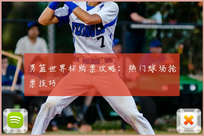 男篮世界杯购票攻略：热门球场抢票技巧