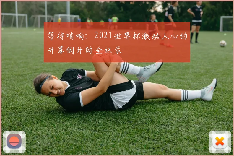 等待哨响：2021世界杯激动人心的开幕倒计时全记录