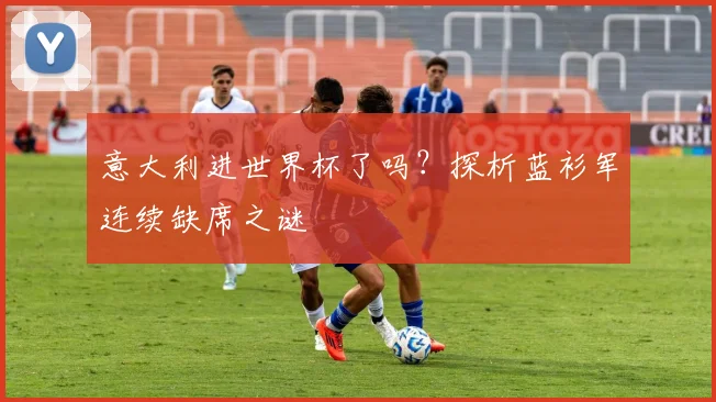 意大利进世界杯了吗？探析蓝衫军连续缺席之谜