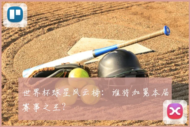 世界杯球星风云榜：谁将加冕本届赛事之王？
