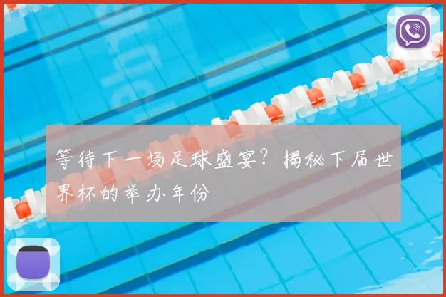 等待下一场足球盛宴？揭秘下届世界杯的举办年份