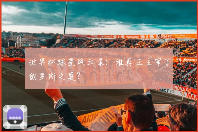 世界杯球星风云录：谁真正主宰了俄罗斯之夏？