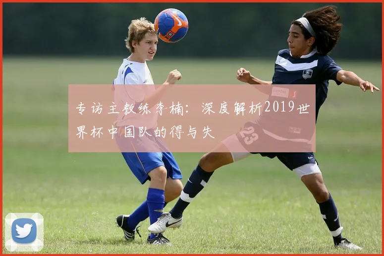 专访主教练李楠：深度解析2019世界杯中国队的得与失