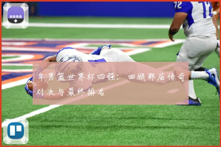 年男篮世界杯四强：回顾那届传奇对决与最终排名