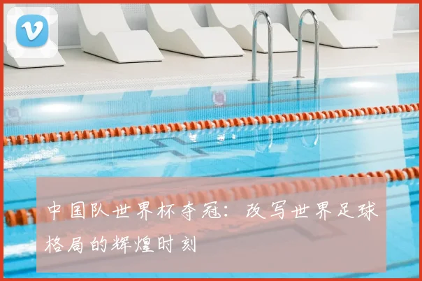 中国队世界杯夺冠：改写世界足球格局的辉煌时刻