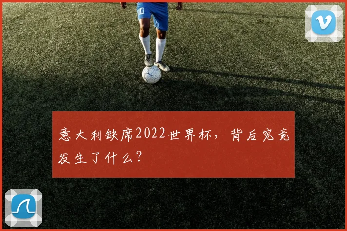 意大利缺席2022世界杯，背后究竟发生了什么？