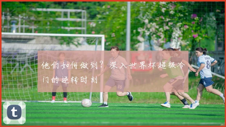 他们如何做到？深入世界杯超级冷门的逆转时刻