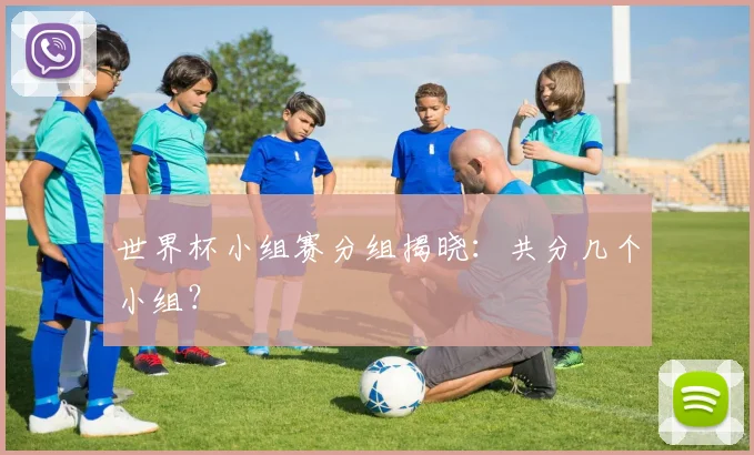 世界杯小组赛分组揭晓：共分几个小组？
