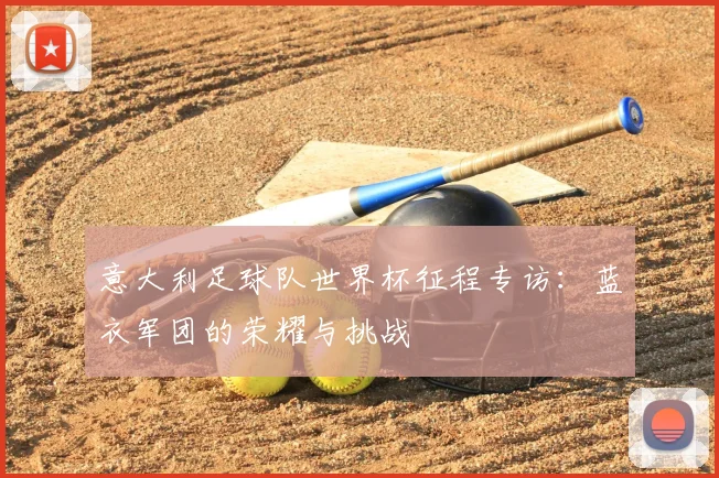 意大利足球队世界杯征程专访：蓝衣军团的荣耀与挑战
