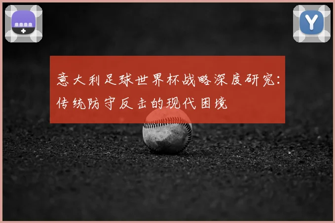 意大利足球世界杯战略深度研究：传统防守反击的现代困境