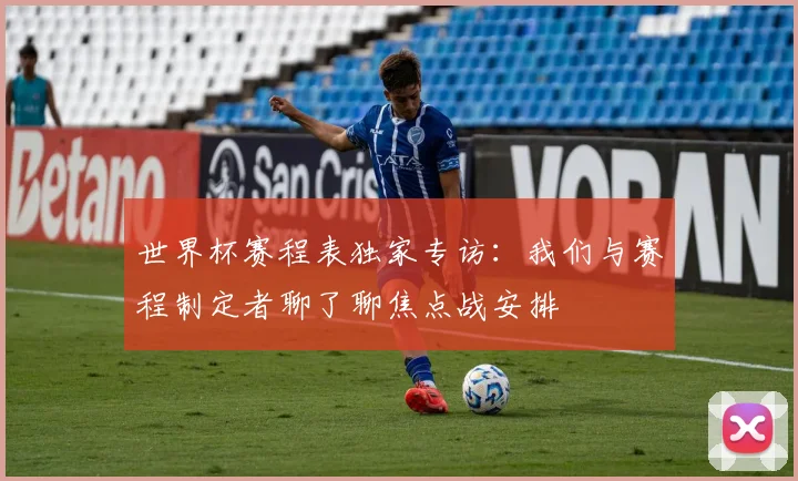 世界杯赛程表独家专访：我们与赛程制定者聊了聊焦点战安排