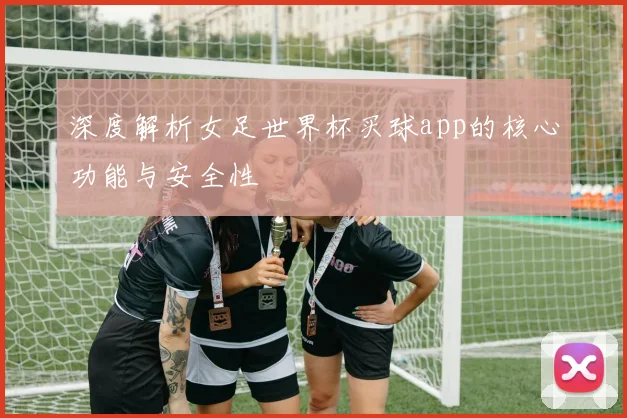 深度解析女足世界杯买球app的核心功能与安全性