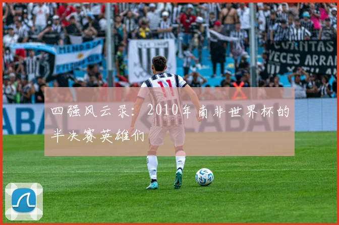 四强风云录:2010年南非世界杯的半决赛英雄们