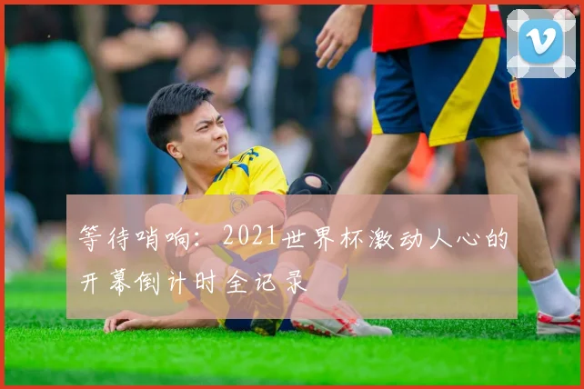 等待哨响：2021世界杯激动人心的开幕倒计时全记录