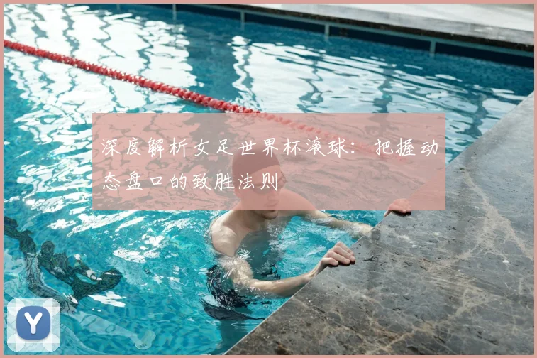 深度解析女足世界杯滚球：把握动态盘口的致胜法则