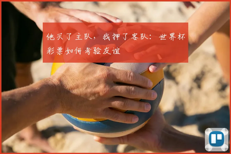 他买了主队，我押了客队：世界杯彩票如何考验友谊