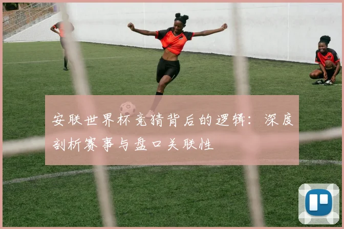 安联世界杯竞猜背后的逻辑:深度剖析赛事与盘口关联性