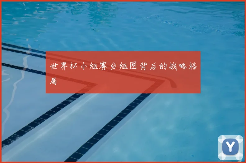 世界杯小组赛分组图背后的战略格局