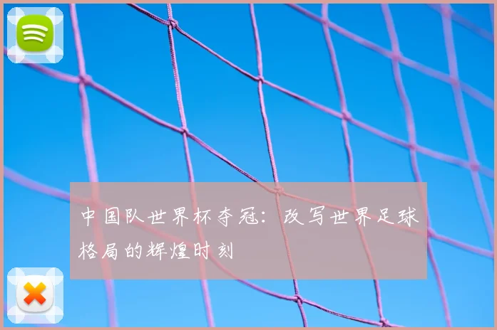 中国队世界杯夺冠:改写世界足球格局的辉煌时刻