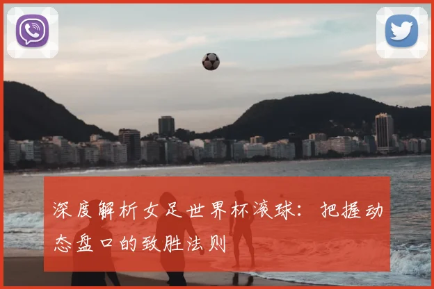 深度解析女足世界杯滚球：把握动态盘口的致胜法则