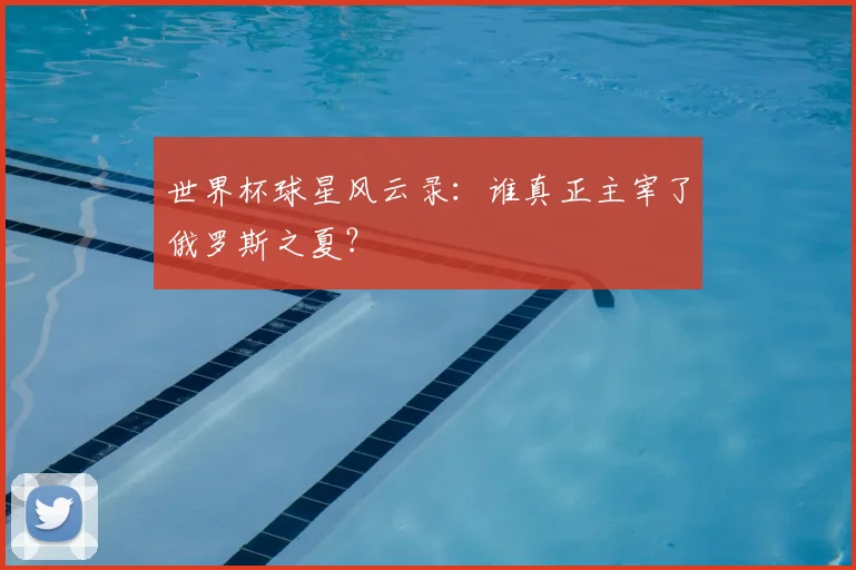 世界杯球星风云录：谁真正主宰了俄罗斯之夏？