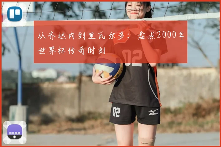 从齐达内到里瓦尔多：盘点2000年世界杯传奇时刻