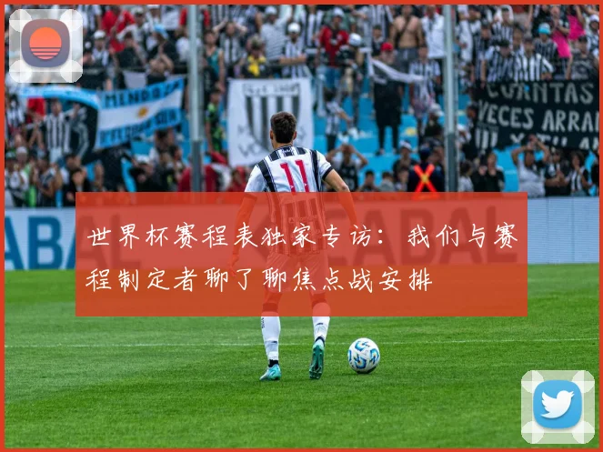 世界杯赛程表独家专访：我们与赛程制定者聊了聊焦点战安排