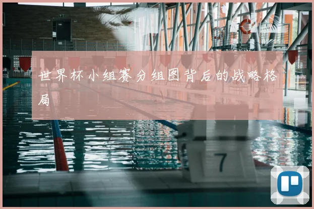 世界杯小组赛分组图背后的战略格局