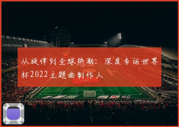 从旋律到全球热潮:深度专访世界杯2022主题曲制作人