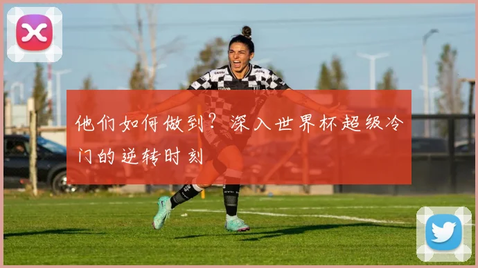 他们如何做到？深入世界杯超级冷门的逆转时刻