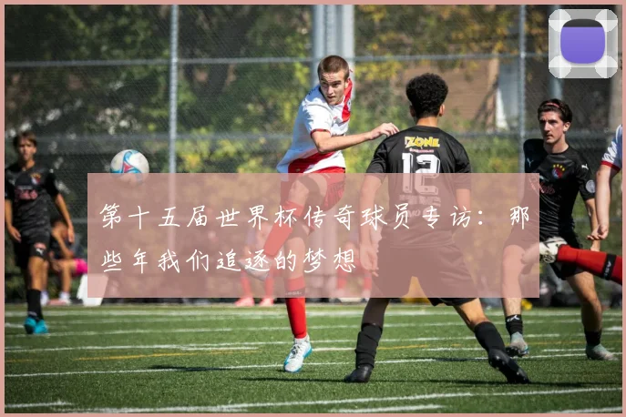 第十五届世界杯传奇球员专访：那些年我们追逐的梦想