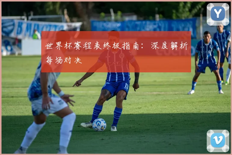 世界杯赛程表终极指南：深度解析每场对决