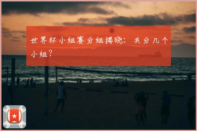 世界杯小组赛分组揭晓：共分几个小组？