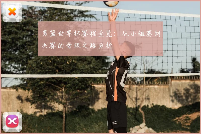男篮世界杯赛程全览：从小组赛到决赛的晋级之路分析