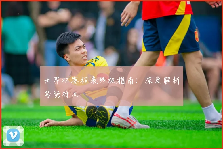 世界杯赛程表终极指南：深度解析每场对决