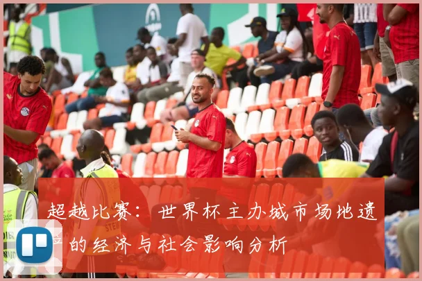 超越比赛：世界杯主办城市场地遗产的经济与社会影响分析